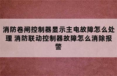 消防卷闸控制器显示主电故障怎么处理 消防联动控制器故障怎么消除报警